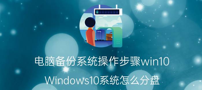 电脑备份系统操作步骤win10 Windows10系统怎么分盘？